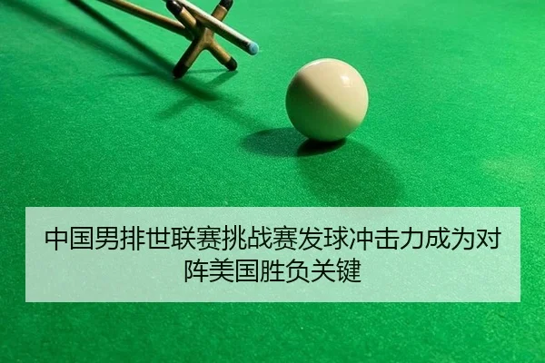 中国男排世联赛挑战赛发球冲击力成为对阵美国胜负关键