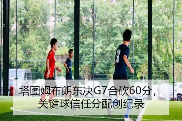 塔图姆布朗东决G7合砍60分，关键球信任分配创纪录