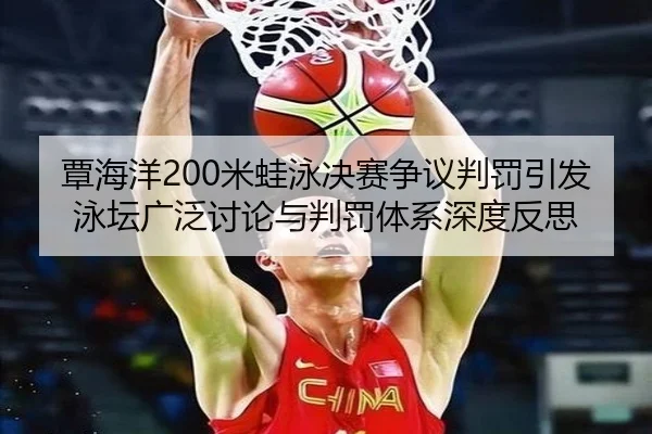覃海洋200米蛙泳决赛争议判罚引发泳坛广泛讨论与判罚体系深度反思