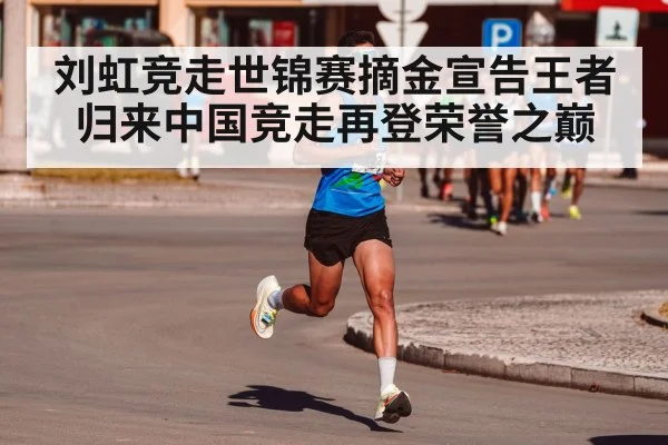 刘虹竞走世锦赛摘金宣告王者归来中国竞走再登荣誉之巅