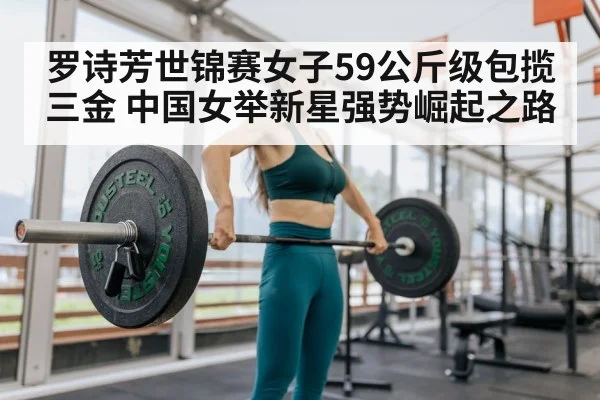 罗诗芳世锦赛女子59公斤级包揽三金 中国女举新星强势崛起之路
