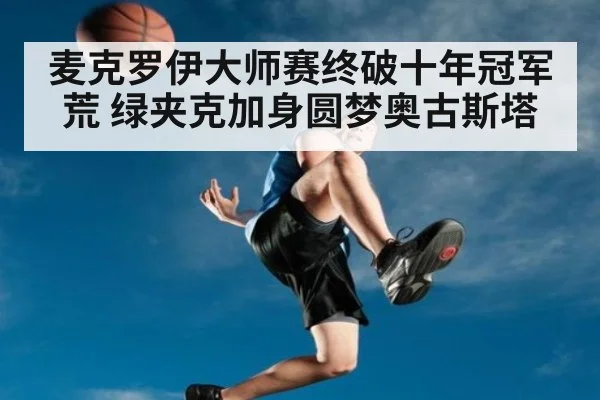 麦克罗伊大师赛终破十年冠军荒 绿夹克加身圆梦奥古斯塔