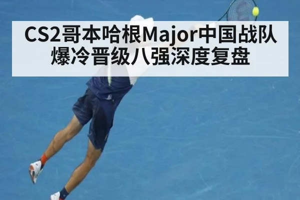 CS2哥本哈根Major中国战队爆冷晋级八强深度复盘