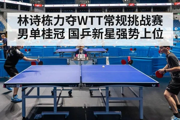 林诗栋力夺WTT常规挑战赛男单桂冠 国乒新星强势上位