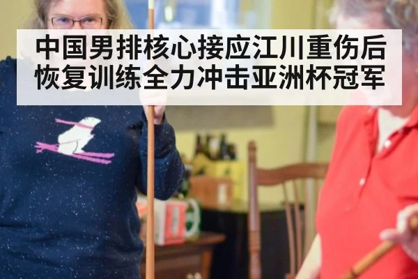 中国男排核心接应江川重伤后恢复训练全力冲击亚洲杯冠军