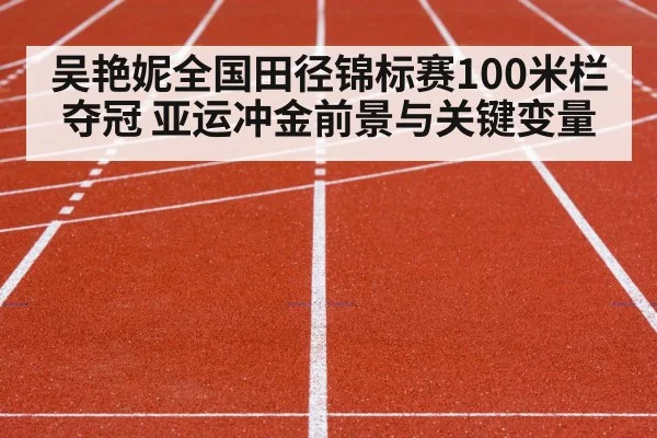 吴艳妮全国田径锦标赛100米栏夺冠 亚运冲金前景与关键变量