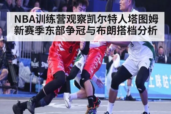 NBA训练营观察凯尔特人塔图姆新赛季东部争冠与布朗搭档分析